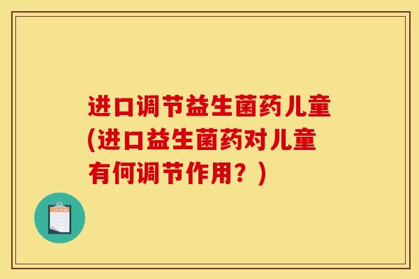 进口调节益生菌药儿童(进口益生菌药对儿童有何调节作用？)