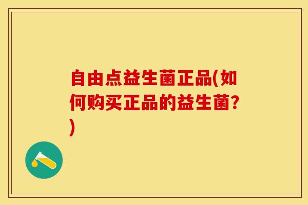 自由点益生菌正品(如何购买正品的益生菌？)