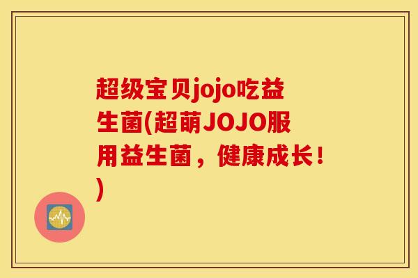 超级宝贝jojo吃益生菌(超萌JOJO服用益生菌，健康成长！)