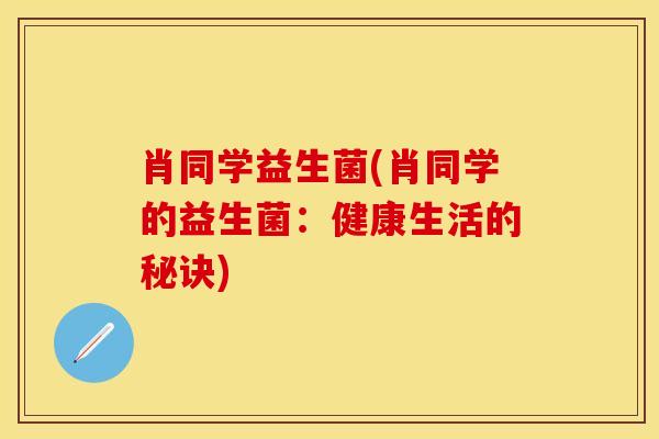 肖同学益生菌(肖同学的益生菌：健康生活的秘诀)
