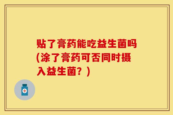 贴了膏药能吃益生菌吗(涂了膏药可否同时摄入益生菌？)
