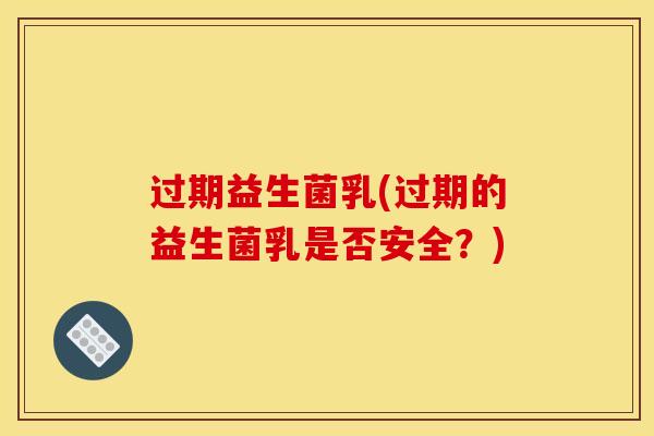 过期益生菌乳(过期的益生菌乳是否安全？)