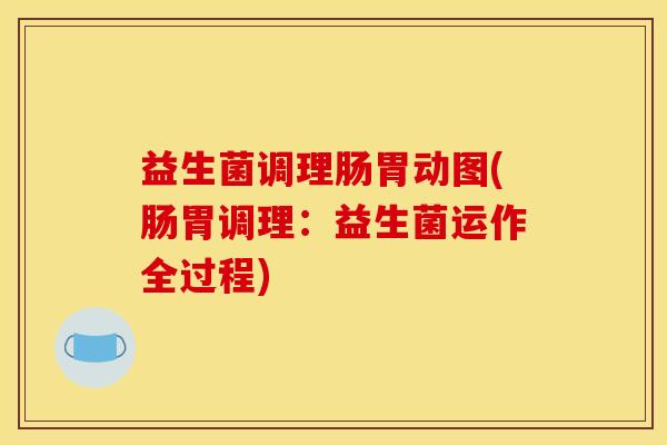 益生菌调理肠胃动图(肠胃调理：益生菌运作全过程)