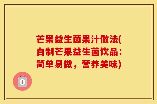 芒果益生菌果汁做法(自制芒果益生菌饮品：简单易做，营养美味)