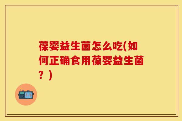 葆婴益生菌怎么吃(如何正确食用葆婴益生菌？)