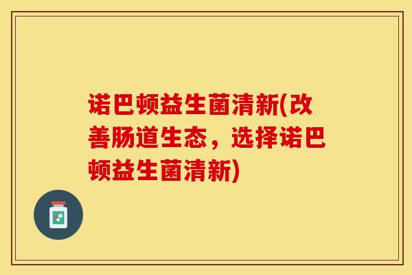 诺巴顿益生菌清新(改善肠道生态，选择诺巴顿益生菌清新)