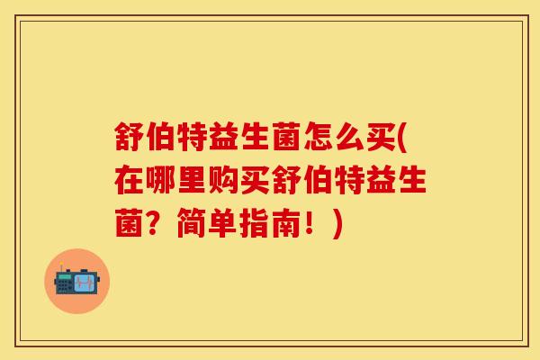 舒伯特益生菌怎么买(在哪里购买舒伯特益生菌？简单指南！)