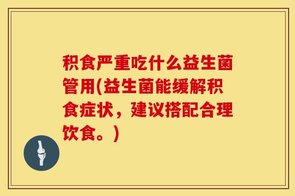 积食严重吃什么益生菌管用(益生菌能缓解积食症状，建议搭配合理饮食。)