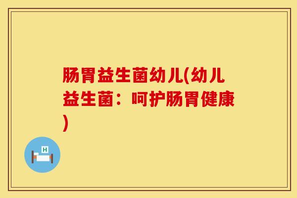 肠胃益生菌幼儿(幼儿益生菌：呵护肠胃健康)