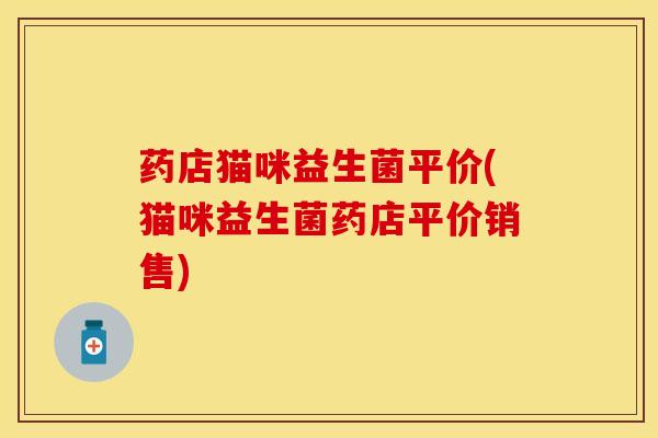 药店猫咪益生菌平价(猫咪益生菌药店平价销售)