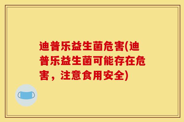 迪普乐益生菌危害(迪普乐益生菌可能存在危害，注意食用安全)