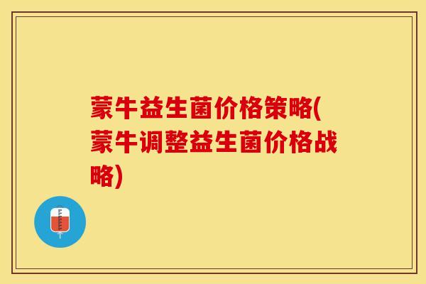 蒙牛益生菌价格策略(蒙牛调整益生菌价格战略)