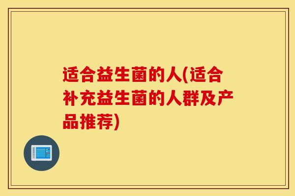 适合益生菌的人(适合补充益生菌的人群及产品推荐)