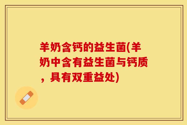 羊奶含钙的益生菌(羊奶中含有益生菌与钙质，具有双重益处)