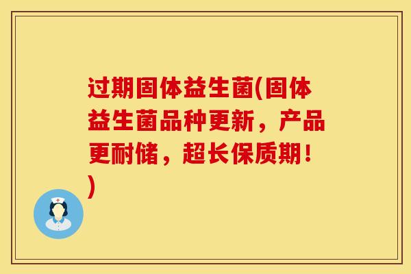 过期固体益生菌(固体益生菌品种更新，产品更耐储，超长保质期！)