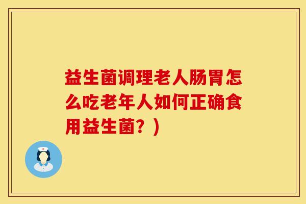 益生菌调理老人肠胃怎么吃老年人如何正确食用益生菌？)