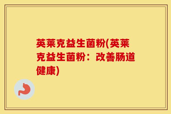英莱克益生菌粉(英莱克益生菌粉：改善肠道健康)
