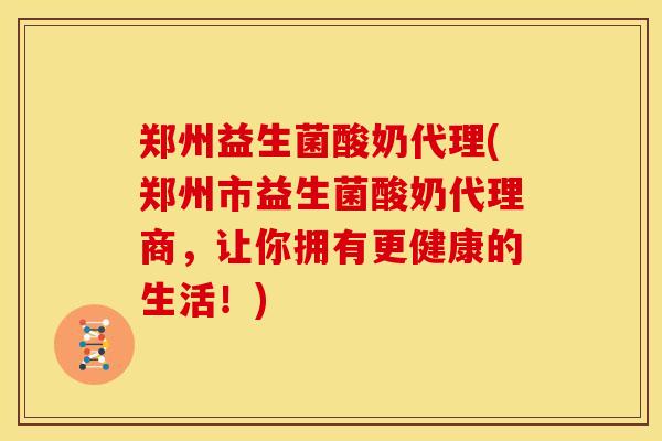 郑州益生菌酸奶代理(郑州市益生菌酸奶代理商，让你拥有更健康的生活！)