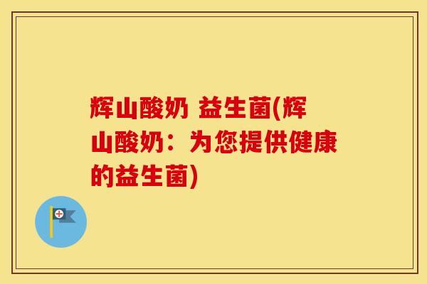 辉山酸奶 益生菌(辉山酸奶：为您提供健康的益生菌)