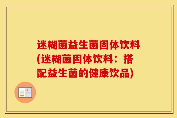 迷糊菌益生菌固体饮料(迷糊菌固体饮料：搭配益生菌的健康饮品)