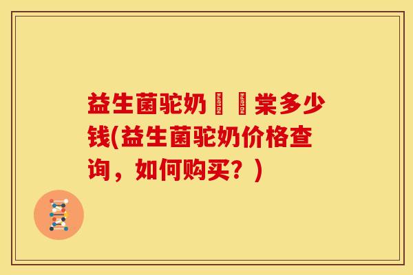 益生菌驼奶氿璟棠多少钱(益生菌驼奶价格查询，如何购买？)
