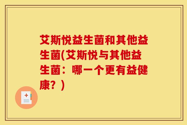 艾斯悦益生菌和其他益生菌(艾斯悦与其他益生菌：哪一个更有益健康？)