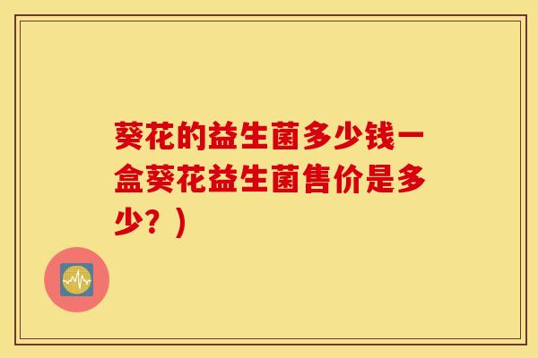 葵花的益生菌多少钱一盒葵花益生菌售价是多少？)