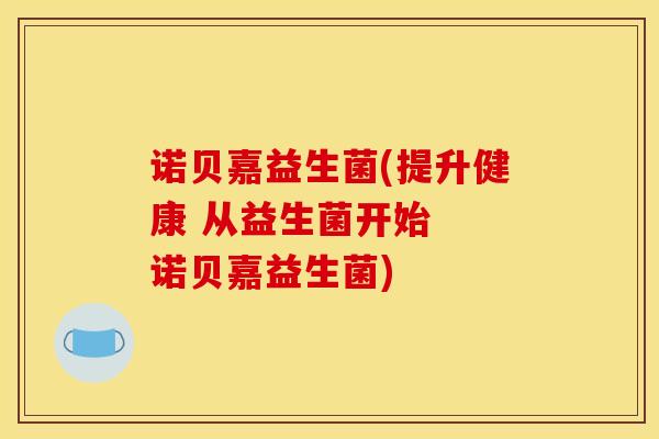 诺贝嘉益生菌(提升健康 从益生菌开始  诺贝嘉益生菌)