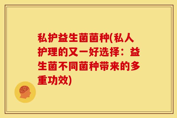 私护益生菌菌种(私人护理的又一好选择：益生菌不同菌种带来的多重功效)