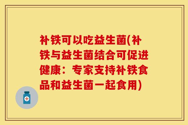 补铁可以吃益生菌(补铁与益生菌结合可促进健康：专家支持补铁食品和益生菌一起食用)