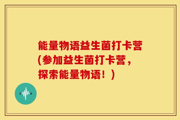 能量物语益生菌打卡营(参加益生菌打卡营，探索能量物语！)