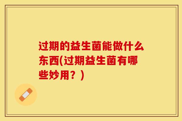 过期的益生菌能做什么东西(过期益生菌有哪些妙用？)