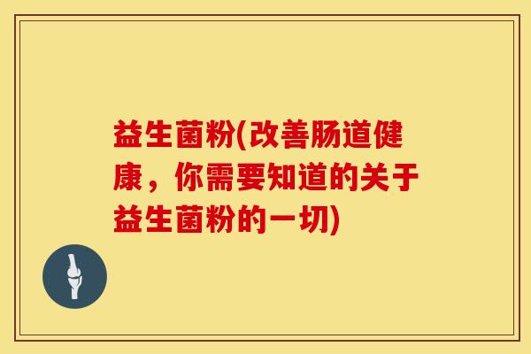 益生菌粉(改善肠道健康，你需要知道的关于益生菌粉的一切)