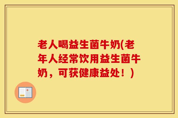 老人喝益生菌牛奶(老年人经常饮用益生菌牛奶，可获健康益处！)