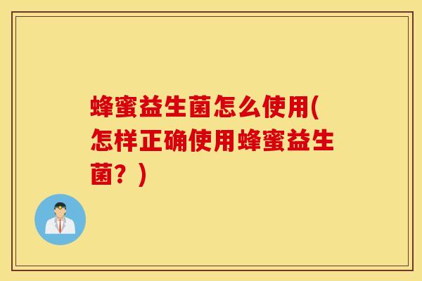 蜂蜜益生菌怎么使用(怎样正确使用蜂蜜益生菌？)