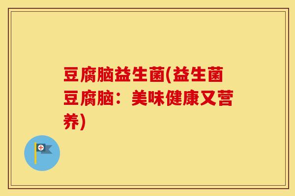豆腐脑益生菌(益生菌豆腐脑：美味健康又营养)