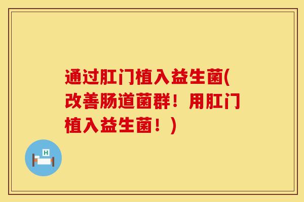 通过肛门植入益生菌(改善肠道菌群！用肛门植入益生菌！)