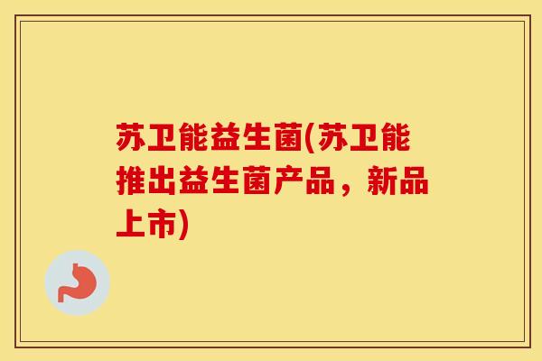 苏卫能益生菌(苏卫能推出益生菌产品，新品上市)