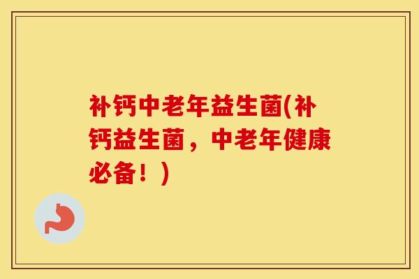 补钙中老年益生菌(补钙益生菌，中老年健康必备！)