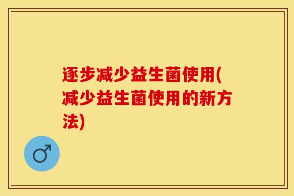 逐步减少益生菌使用(减少益生菌使用的新方法)