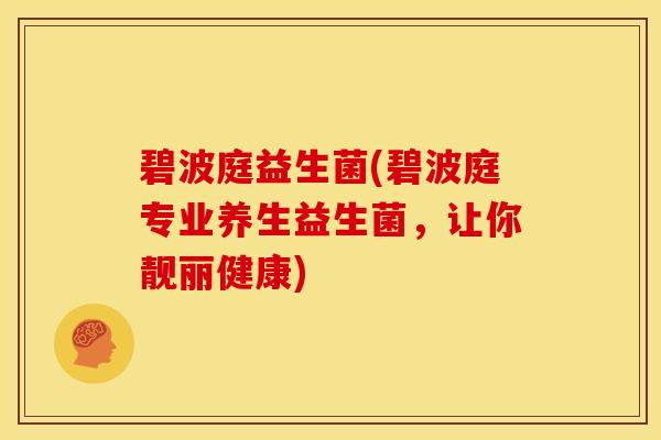 碧波庭益生菌(碧波庭专业养生益生菌，让你靓丽健康)