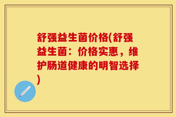 舒强益生菌价格(舒强益生菌：价格实惠，维护肠道健康的明智选择)