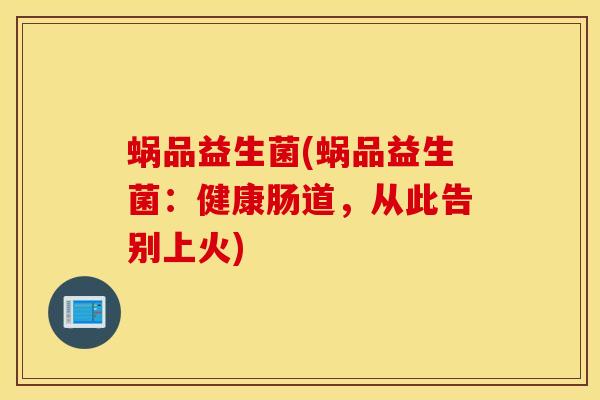 蜗品益生菌(蜗品益生菌：健康肠道，从此告别上火)