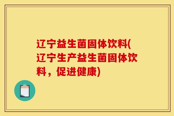 辽宁益生菌固体饮料(辽宁生产益生菌固体饮料，促进健康)