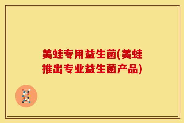 美蛙专用益生菌(美蛙推出专业益生菌产品)