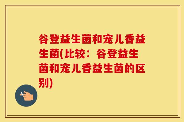 谷登益生菌和宠儿香益生菌(比较：谷登益生菌和宠儿香益生菌的区别)