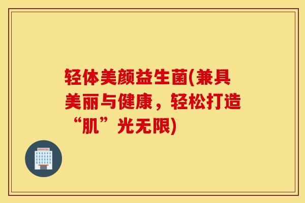 轻体美颜益生菌(兼具美丽与健康，轻松打造“肌”光无限)