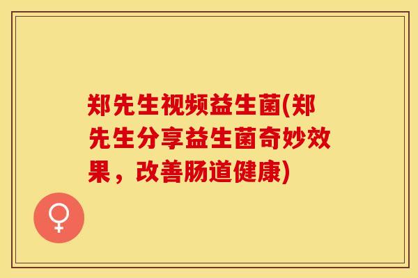 郑先生视频益生菌(郑先生分享益生菌奇妙效果，改善肠道健康)