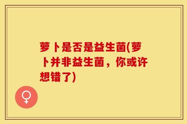 萝卜是否是益生菌(萝卜并非益生菌，你或许想错了)