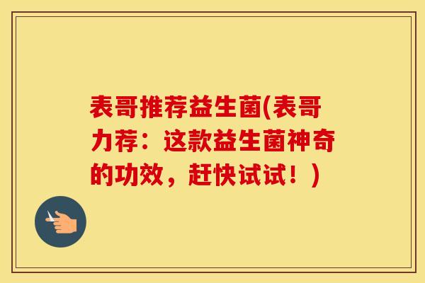 表哥推荐益生菌(表哥力荐：这款益生菌神奇的功效，赶快试试！)